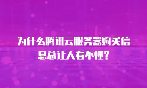 为什么腾讯云服务器购买信息总让人看不懂？