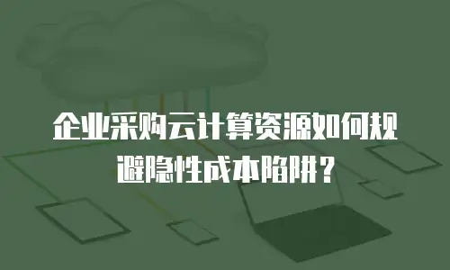 企业采购云计算资源如何规避隐性成本陷阱？