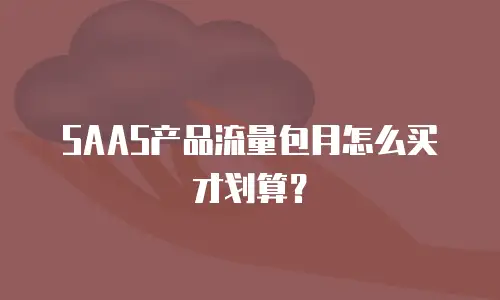SAAS产品流量包月怎么买才划算？