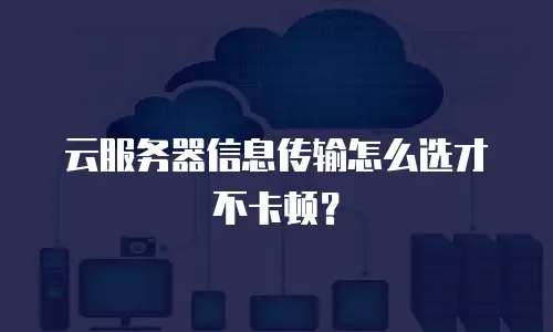 云服务器信息传输怎么选才不卡顿？