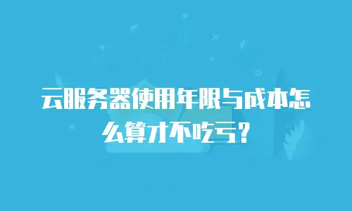 云服务器使用年限与成本怎么算才不吃亏？