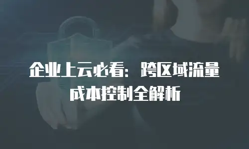 企业上云必看：跨区域流量成本控制全解析