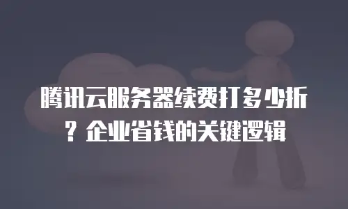 腾讯云服务器续费打多少折？企业省钱的关键逻辑