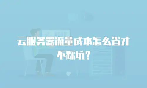 云服务器流量成本怎么省才不踩坑？