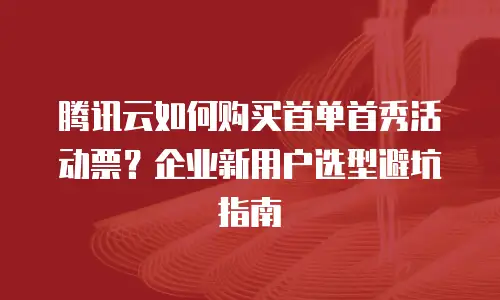 腾讯云如何购买首单首秀活动票？企业新用户选型避坑指南