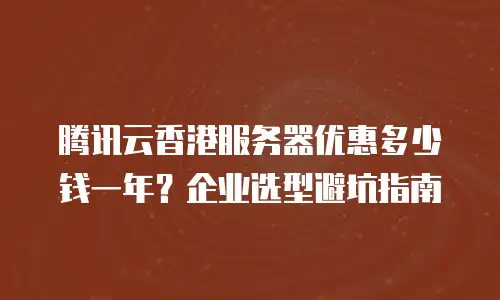 腾讯云香港服务器优惠多少钱一年？企业选型避坑指南