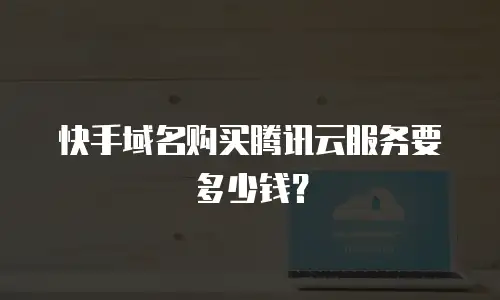 快手域名购买腾讯云服务要多少钱？