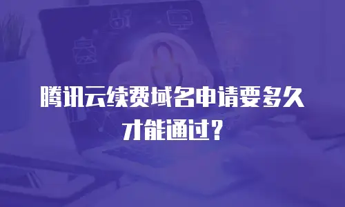 腾讯云续费域名申请要多久才能通过？