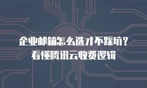 企业邮箱怎么选才不踩坑？看懂腾讯云收费逻辑