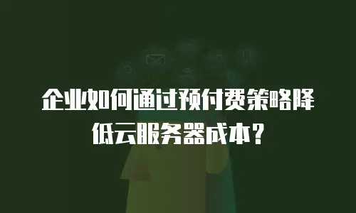 企业如何通过预付费策略降低云服务器成本？