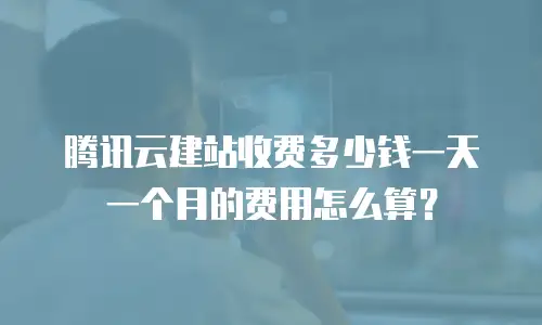 腾讯云建站收费多少钱一天一个月的费用怎么算？