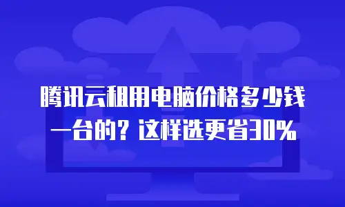腾讯云租用电脑价格多少钱一台的？这样选更省30%