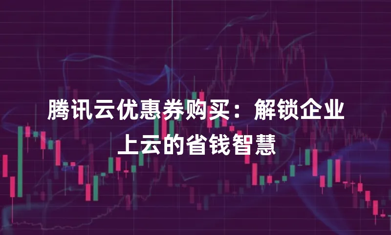 腾讯云优惠券购买：解锁企业上云的省钱智慧