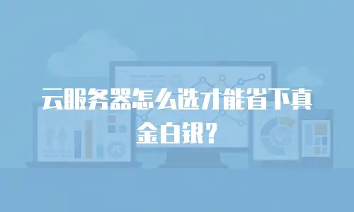 云服务器怎么选才能省下真金白银？