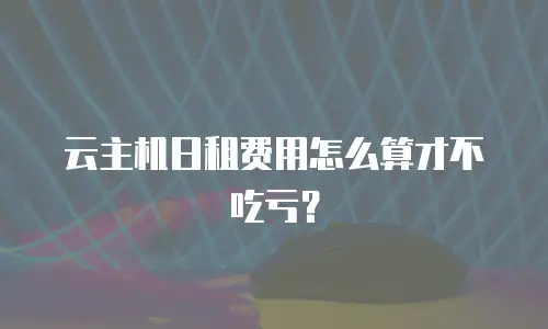 云主机日租费用怎么算才不吃亏？