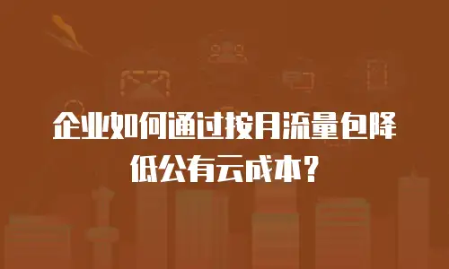 企业如何通过按月流量包降低公有云成本？