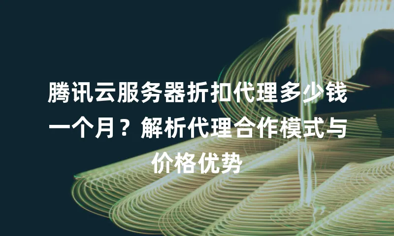 腾讯云服务器折扣代理多少钱一个月？解析代理合作模式与价格优势
