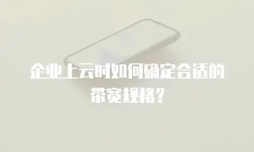 企业上云时如何确定合适的带宽规格？