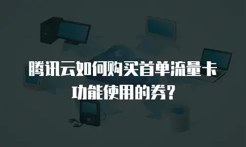 腾讯云如何购买首单流量卡功能使用的券？