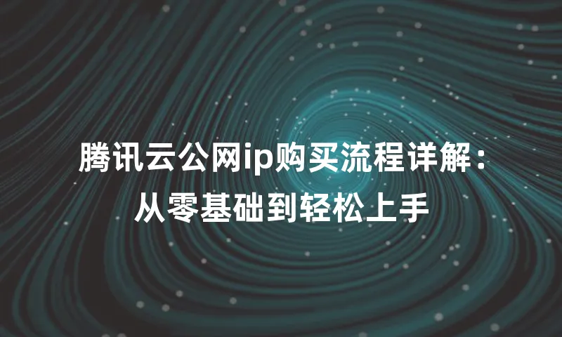 腾讯云公网ip购买流程详解：从零基础到轻松上手