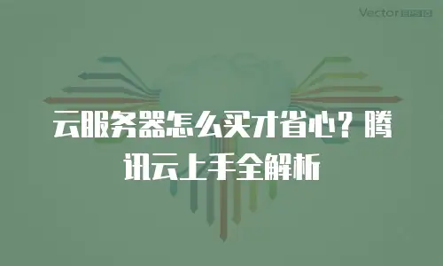 云服务器怎么买才省心？腾讯云上手全解析