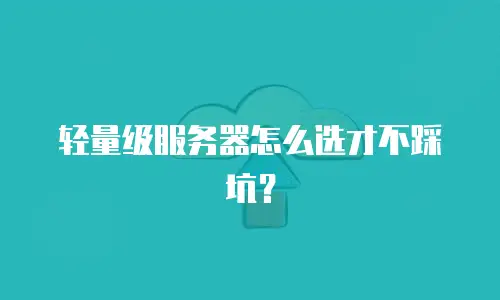 轻量级服务器怎么选才不踩坑？