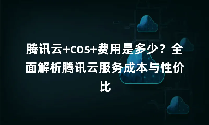 腾讯云+cos+费用是多少？全面解析腾讯云服务成本与性价比
