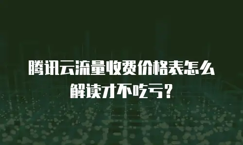 腾讯云流量收费价格表怎么解读才不吃亏？