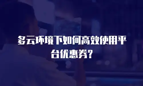 多云环境下如何高效使用平台优惠券？