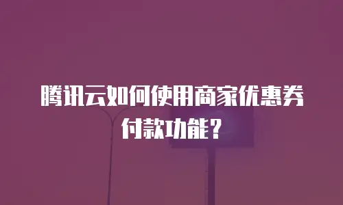 腾讯云如何使用商家优惠券付款功能？