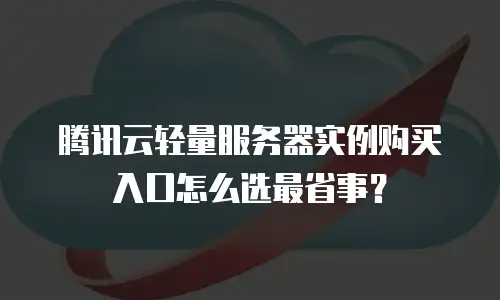 腾讯云轻量服务器实例购买入口怎么选最省事？