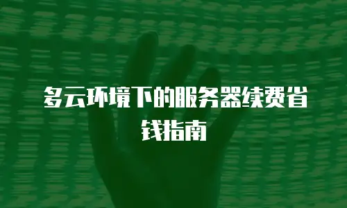 多云环境下的服务器续费省钱指南