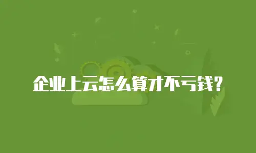 企业上云怎么算才不亏钱？