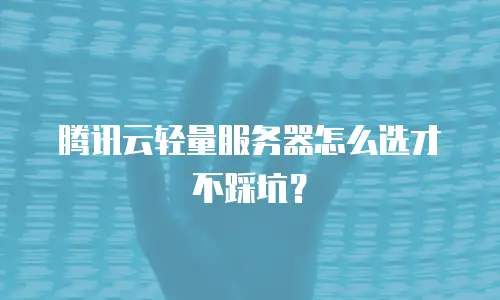 腾讯云轻量服务器怎么选才不踩坑？