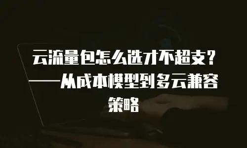 云流量包怎么选才不超支？——从成本模型到多云兼容策略