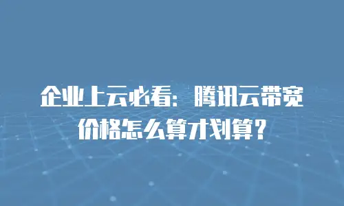 企业上云必看：腾讯云带宽价格怎么算才划算？