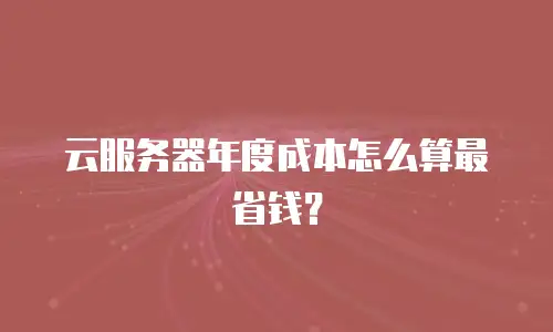 云服务器年度成本怎么算最省钱？