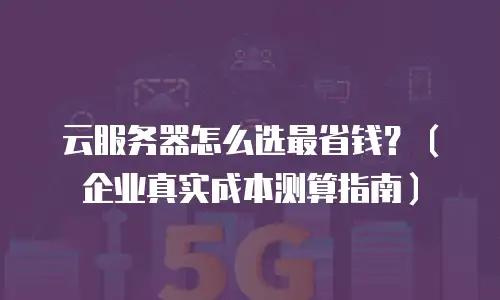 云服务器怎么选最省钱？（企业真实成本测算指南）