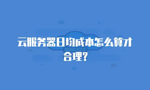 云服务器日均成本怎么算才合理？