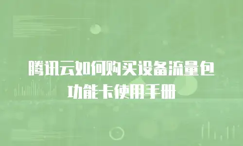 腾讯云如何购买设备流量包功能卡使用手册