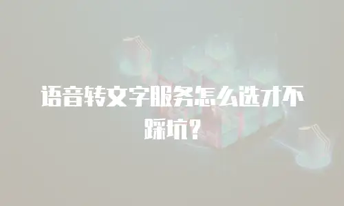语音转文字服务怎么选才不踩坑？