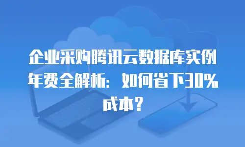 企业采购腾讯云数据库实例年费全解析：如何省下30%成本？