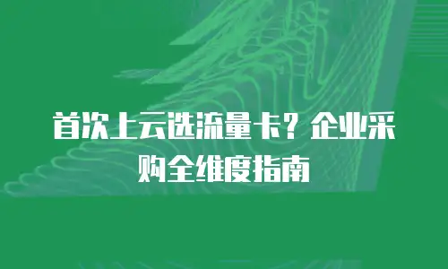 首次上云选流量卡？企业采购全维度指南