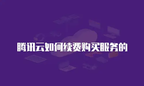 腾讯云如何续费购买服务的