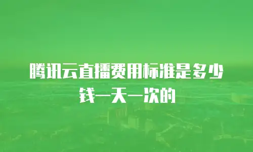 腾讯云直播费用标准是多少钱一天一次的