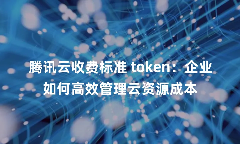 腾讯云收费标准 token：企业如何高效管理云资源成本