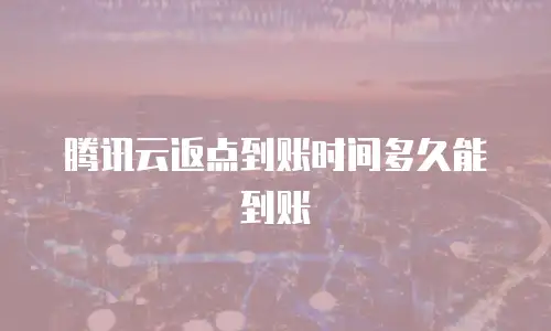 腾讯云返点到账时间多久能到账