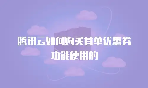 腾讯云如何购买首单优惠券功能使用的