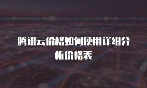 腾讯云价格如何使用详细分析价格表
