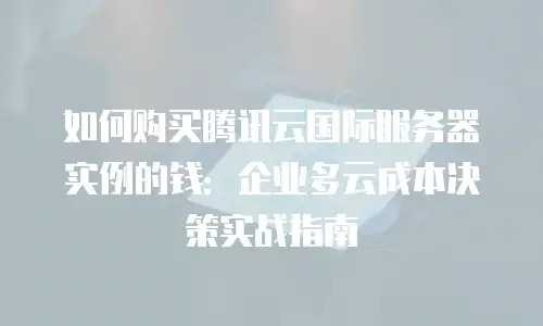 如何购买腾讯云国际服务器实例的钱：企业多云成本决策实战指南